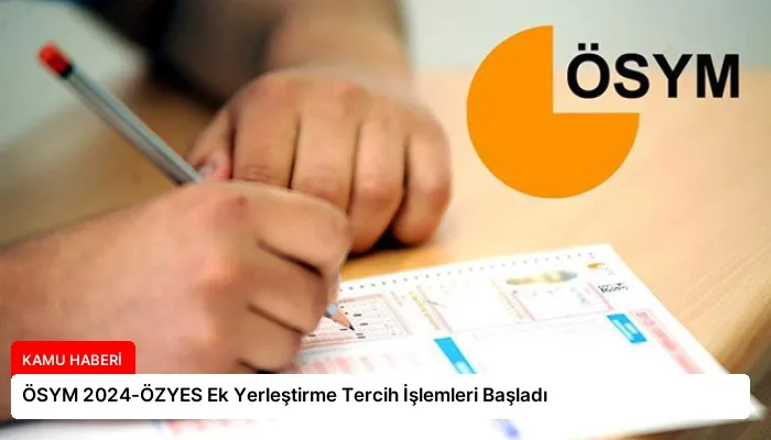 ÖSYM 2024-ÖZYES Ek Yerleştirme Tercih İşlemleri Başladı