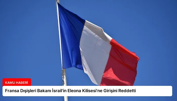 Fransa Dışişleri Bakanı İsrail’in Eleona Kilisesi’ne Girişini Reddetti