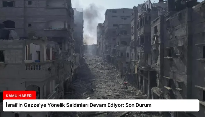 İsrail’in Gazze’ye Yönelik Saldırıları Devam Ediyor: Son Durum