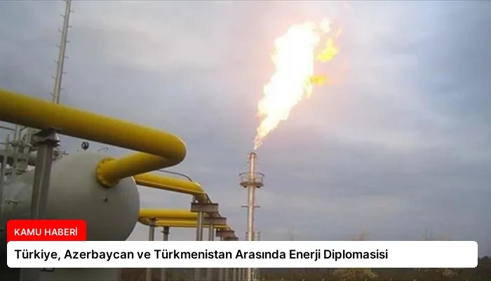 Türkiye, Azerbaycan ve Türkmenistan Arasında Enerji Diplomasisi