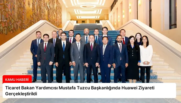 Ticaret Bakan Yardımcısı Mustafa Tuzcu Başkanlığında Huawei Ziyareti Gerçekleştirildi