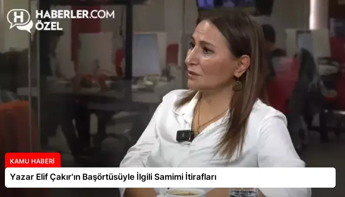 Yazar Elif Çakır’ın Başörtüsüyle İlgili Samimi İtirafları