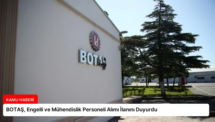 BOTAŞ, Engelli ve Mühendislik Personeli Alımı İlanını Duyurdu