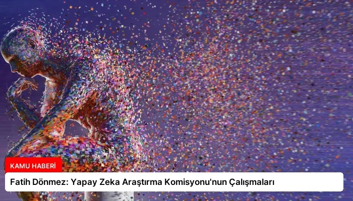 Fatih Dönmez: Yapay Zeka Araştırma Komisyonu’nun Çalışmaları