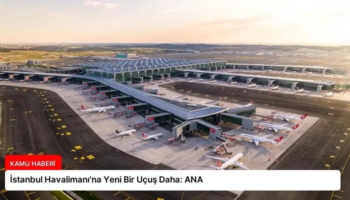 İstanbul Havalimanı’na Yeni Bir Uçuş Daha: ANA