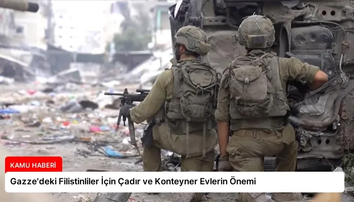 Gazze’deki Filistinliler İçin Çadır ve Konteyner Evlerin Önemi