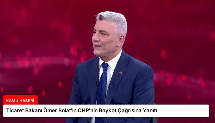Ticaret Bakanı Ömer Bolat’ın CHP’nin Boykot Çağrısına Yanıtı