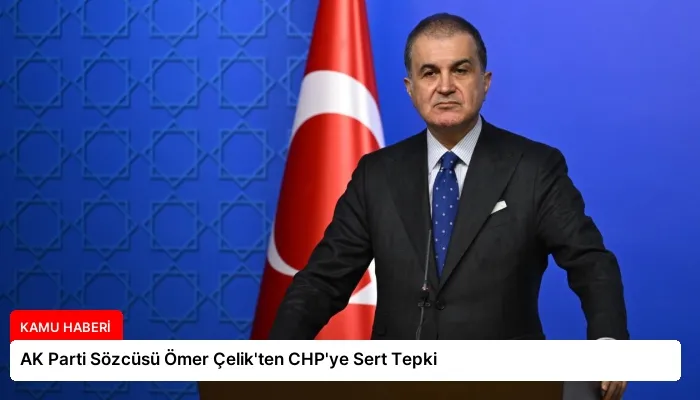 AK Parti Sözcüsü Ömer Çelik’ten CHP’ye Sert Tepki