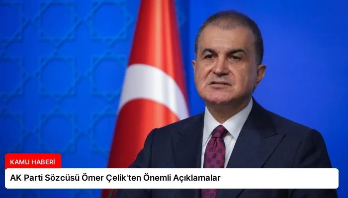 AK Parti Sözcüsü Ömer Çelik’ten Önemli Açıklamalar
