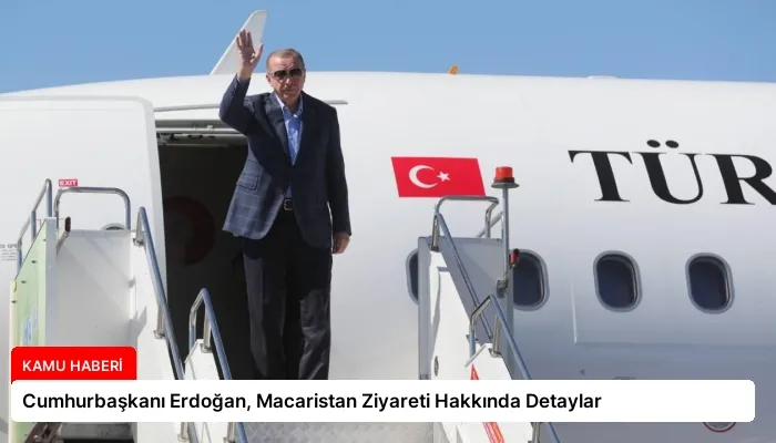 Cumhurbaşkanı Erdoğan, Macaristan Ziyareti Hakkında Detaylar