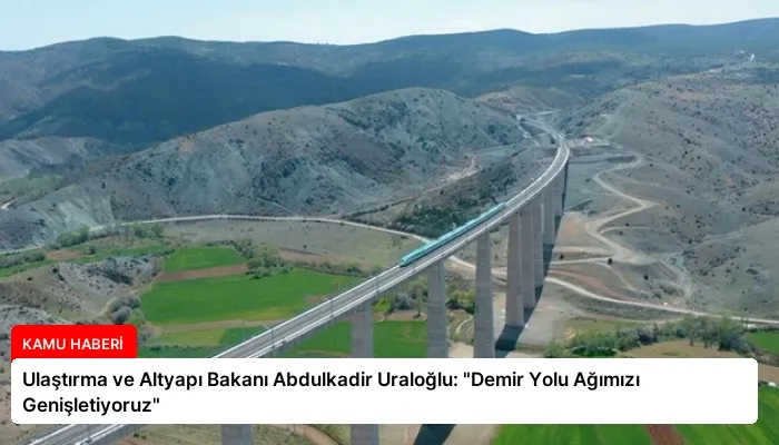 Ulaştırma ve Altyapı Bakanı Abdulkadir Uraloğlu: “Demir Yolu Ağımızı Genişletiyoruz”