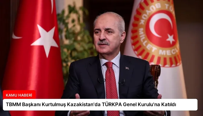 TBMM Başkanı Kurtulmuş Kazakistan’da TÜRKPA Genel Kurulu’na Katıldı