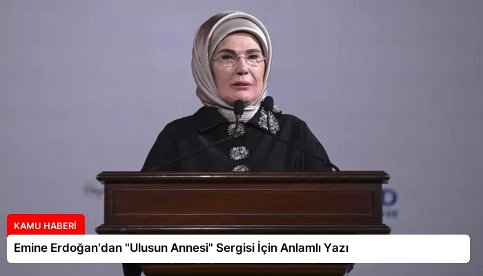 Emine Erdoğan’dan “Ulusun Annesi” Sergisi İçin Anlamlı Yazı