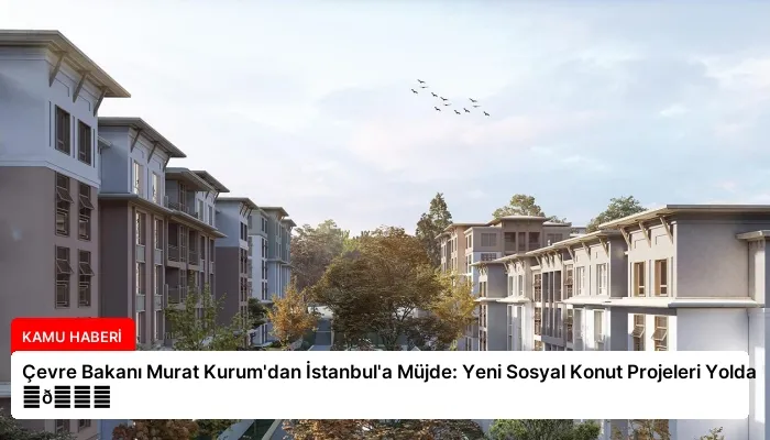 Çevre Bakanı Murat Kurum’dan İstanbul’a Müjde: Yeni Sosyal Konut Projeleri Yolda ⏬👇