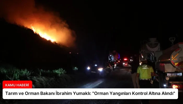 Tarım ve Orman Bakanı İbrahim Yumaklı: “Orman Yangınları Kontrol Altına Alındı”