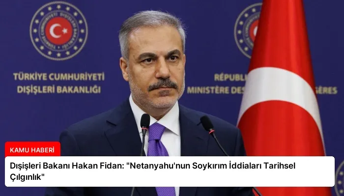 Dışişleri Bakanı Hakan Fidan: “Netanyahu’nun Soykırım İddiaları Tarihsel Çılgınlık”