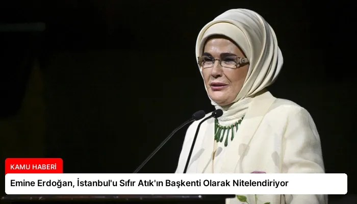 Emine Erdoğan, İstanbul’u Sıfır Atık’ın Başkenti Olarak Nitelendiriyor