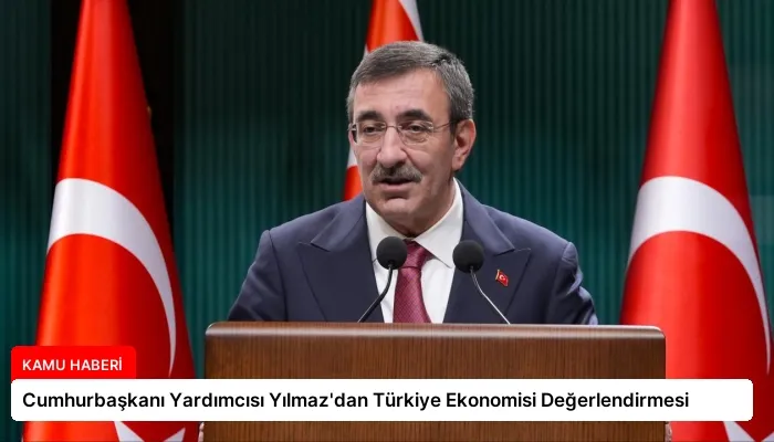 Cumhurbaşkanı Yardımcısı Yılmaz’dan Türkiye Ekonomisi Değerlendirmesi