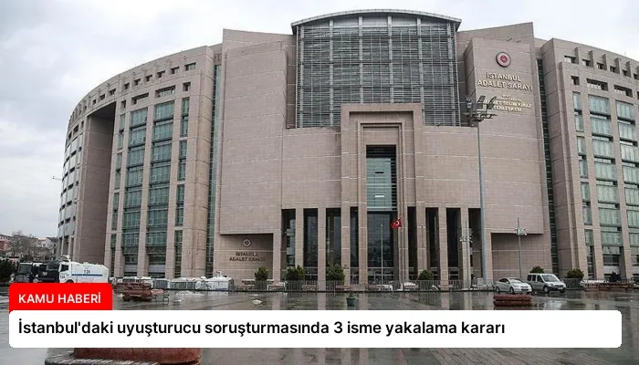 İstanbul’daki uyuşturucu soruşturmasında 3 isme yakalama kararı