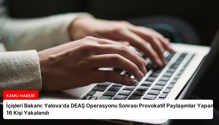 İçişleri Bakanı: Yalova’da DEAŞ Operasyonu Sonrası Provokatif Paylaşımlar Yapan 16 Kişi Yakalandı