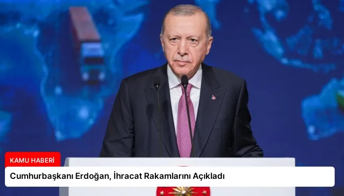 Cumhurbaşkanı Erdoğan, İhracat Rakamlarını Açıkladı