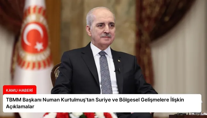 TBMM Başkanı Numan Kurtulmuş’tan Suriye ve Bölgesel Gelişmelere İlişkin Açıklamalar