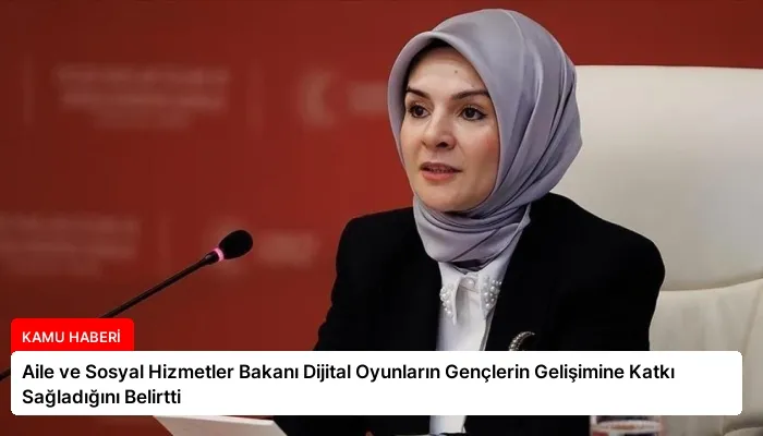 Aile ve Sosyal Hizmetler Bakanı Dijital Oyunların Gençlerin Gelişimine Katkı Sağladığını Belirtti