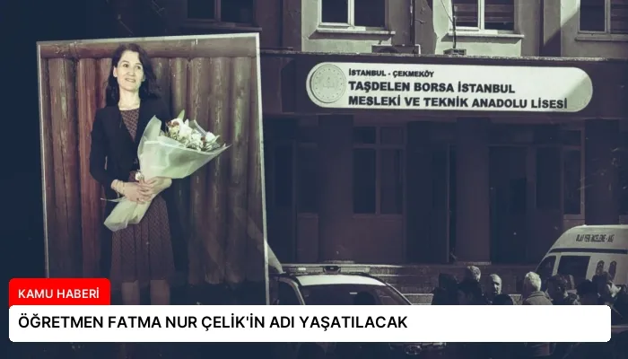 ÖĞRETMEN FATMA NUR ÇELİK’İN ADI YAŞATILACAK