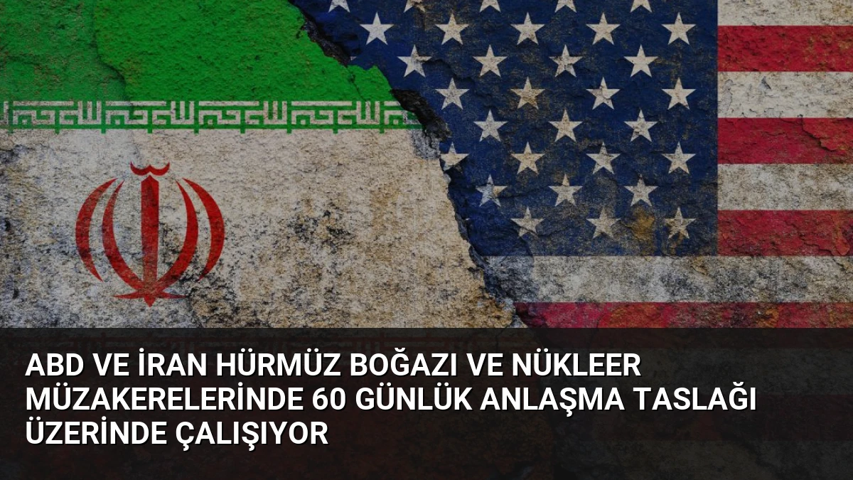 ABD ve İran Hürmüz Boğazı ve Nükleer Müzakerelerinde 60 Günlük Anlaşma Taslağı Üzerinde Çalışıyor