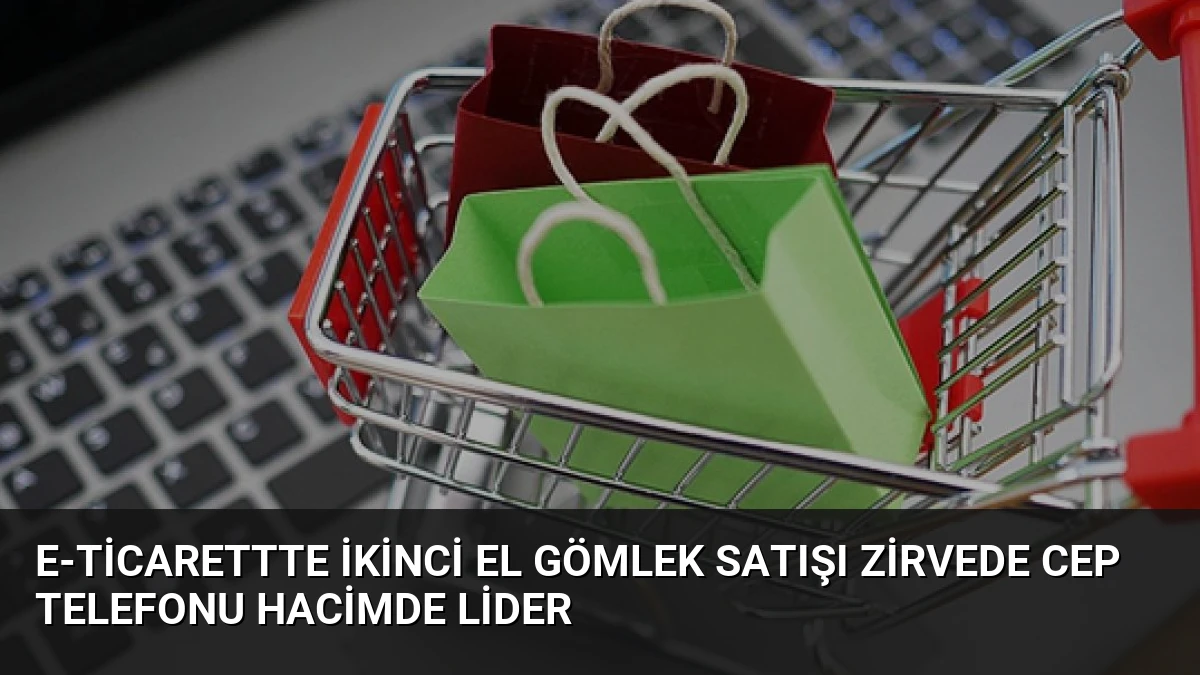 E-Ticarettte İkinci El Gömlek Satışı Zirvede Cep Telefonu Hacimde Lider