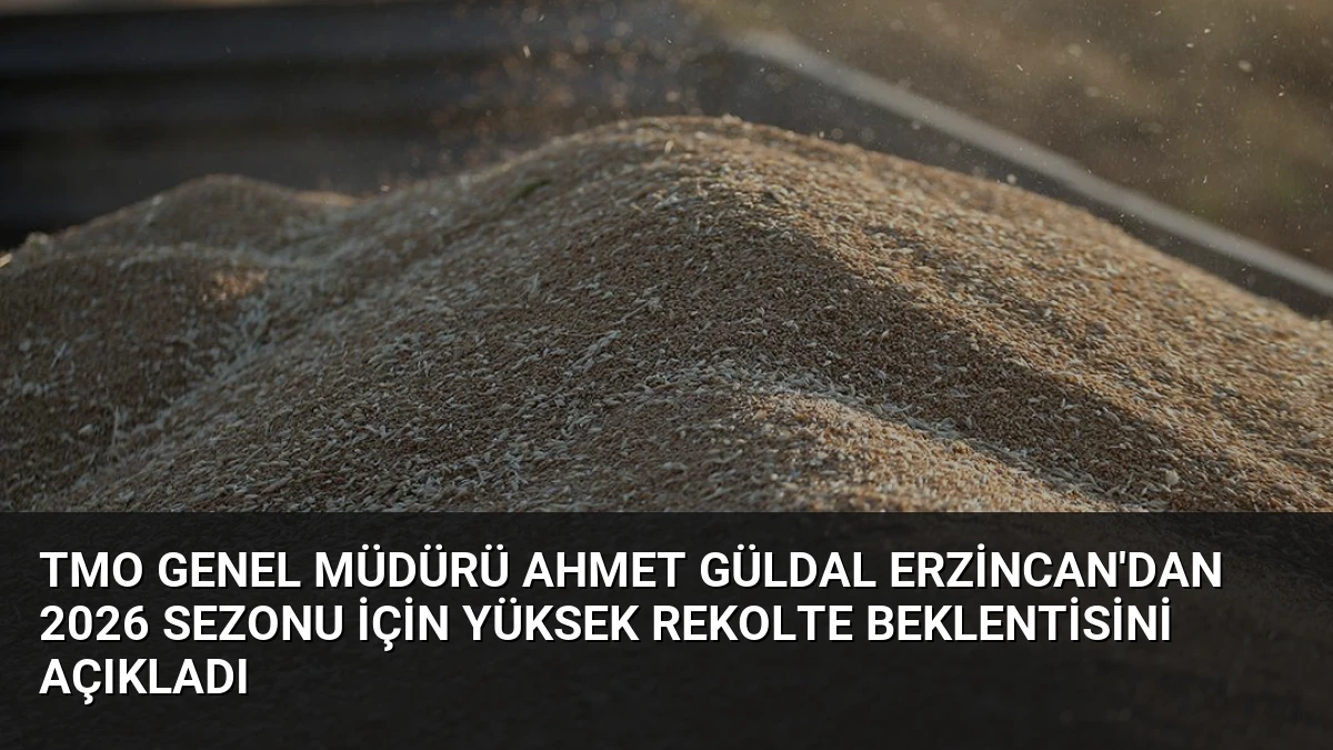 TMO Genel Müdürü Ahmet Güldal Erzincan’dan 2026 Sezonu İçin Yüksek Rekolte Beklentisini Açıkladı
