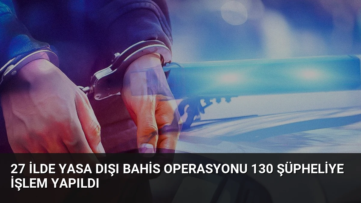 27 ilde yasa dışı bahis operasyonu 130 şüpheliye işlem yapıldı