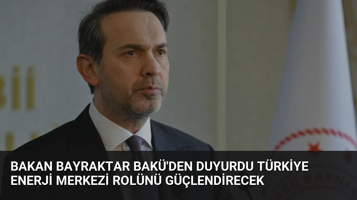 Bakan Bayraktar Bakü’den Duyurdu Türkiye Enerji Merkezi Rolünü Güçlendirecek