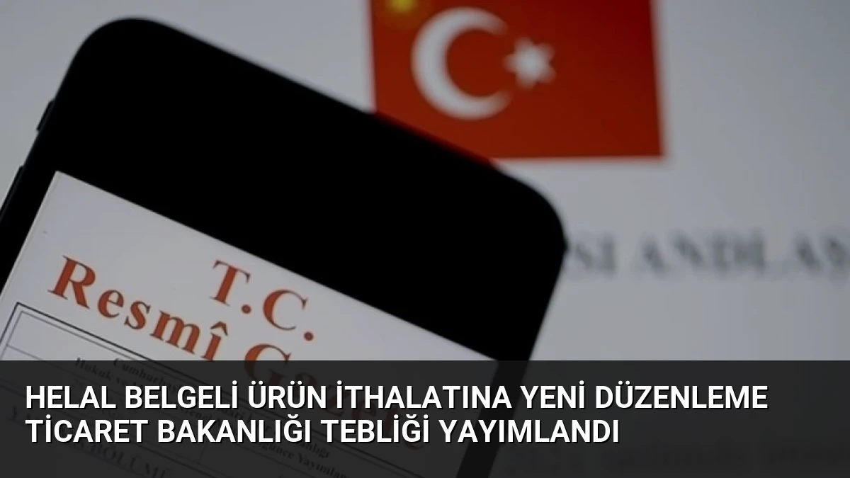 Helal Belgeli Ürün İthalatına Yeni Düzenleme Ticaret Bakanlığı Tebliği Yayımlandı