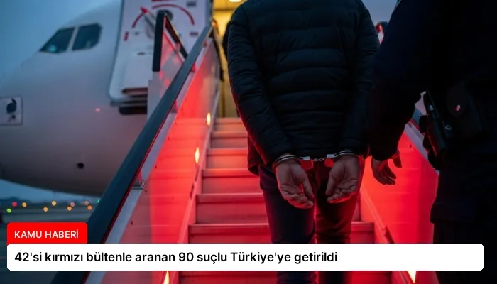 42’si kırmızı bültenle aranan 90 suçlu Türkiye’ye getirildi