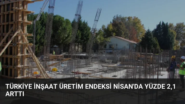 Türkiye İnşaat Üretim Endeksi Nisan’da Yüzde 2,1 Arttı