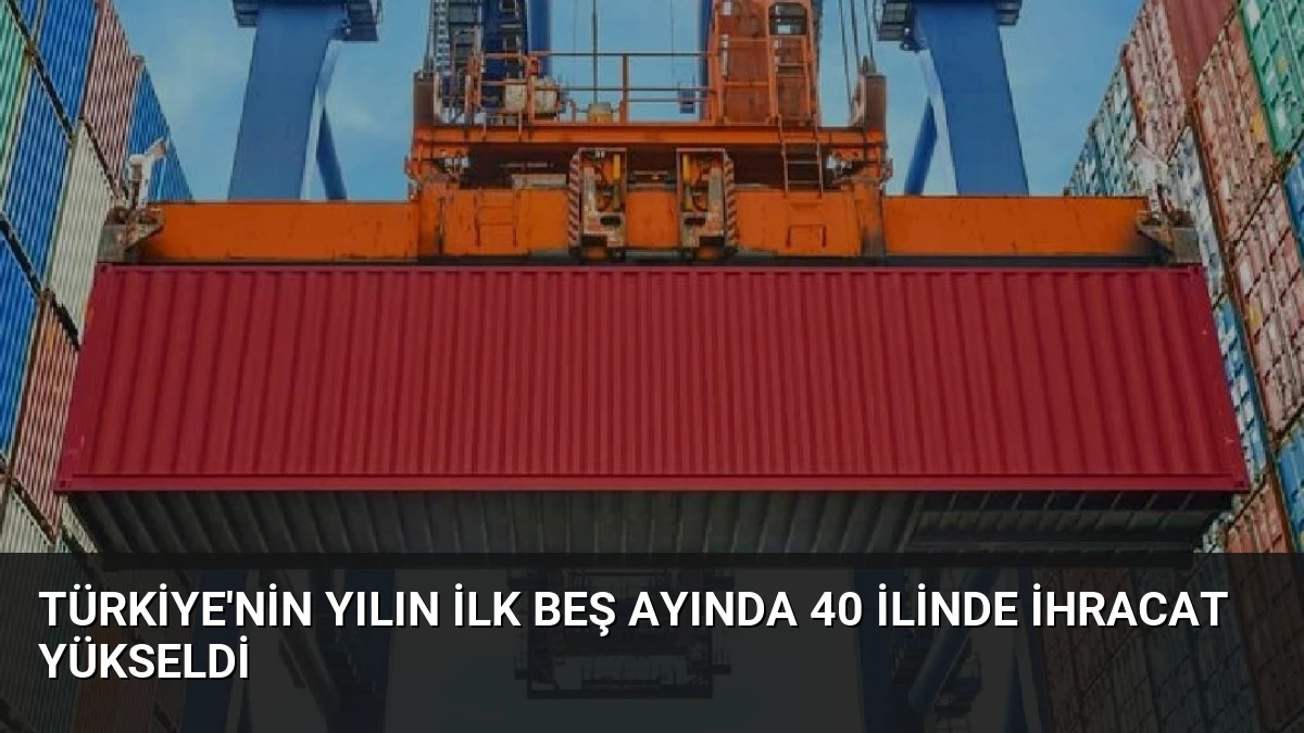 Türkiye’nin Yılın İlk Beş Ayında 40 İlinde İhracat Yükseldi