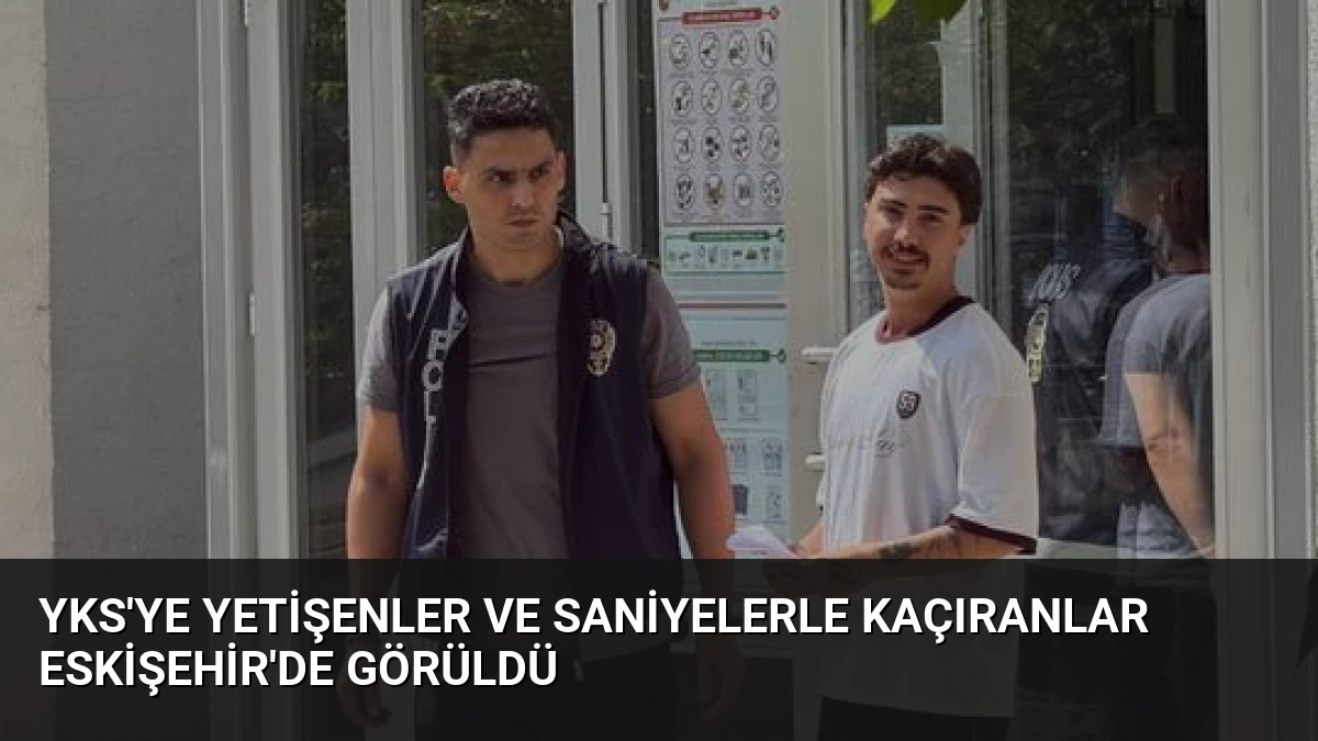 YKS’ye Yetişenler ve Saniyelerle Kaçıranlar Eskişehir’de Görüldü