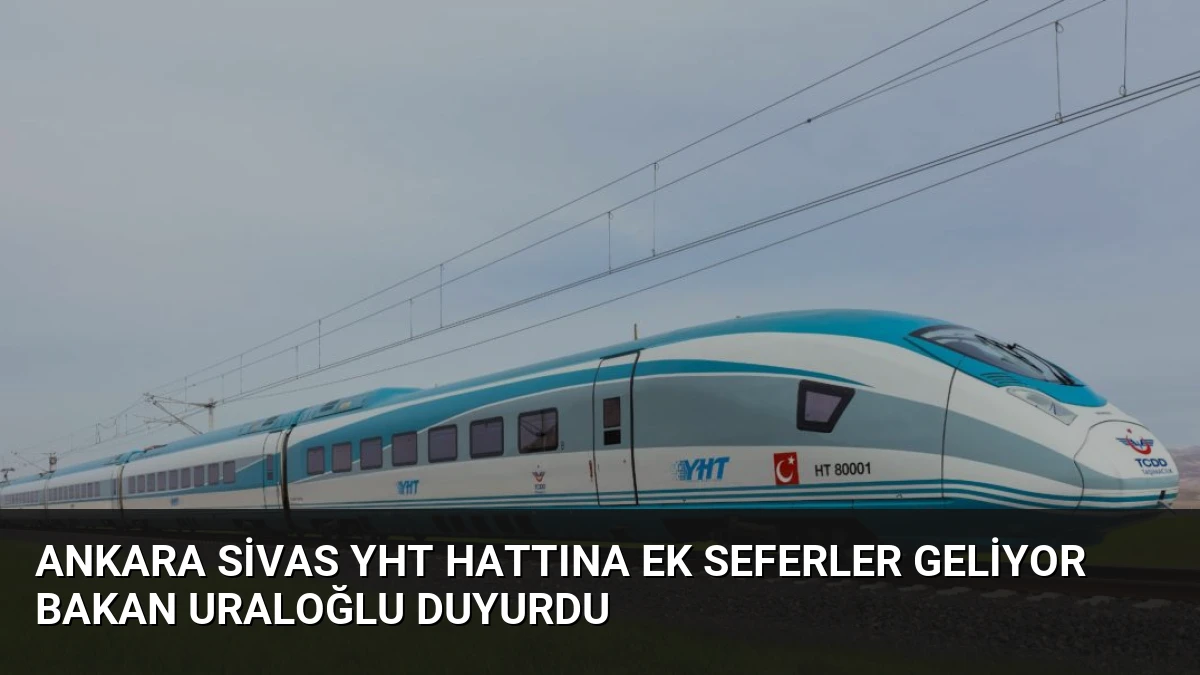Ankara Sivas YHT Hattına Ek Seferler Geliyor Bakan Uraloğlu Duyurdu