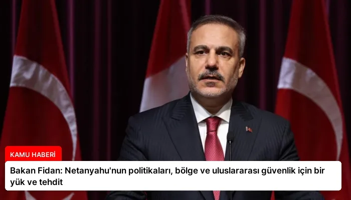 Bakan Fidan: Netanyahu’nun politikaları, bölge ve uluslararası güvenlik için bir yük ve tehdit