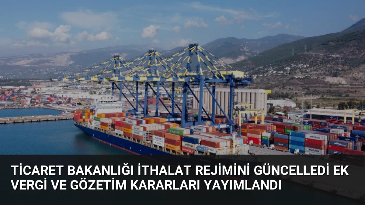 Ticaret Bakanlığı İthalat Rejimini Güncelledi Ek Vergi ve Gözetim Kararları Yayımlandı