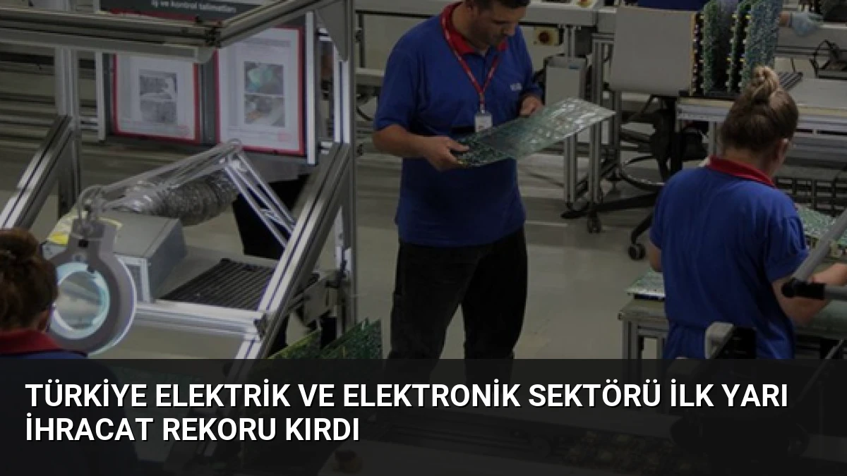Türkiye Elektrik ve Elektronik Sektörü İlk Yarı İhracat Rekoru Kırdı