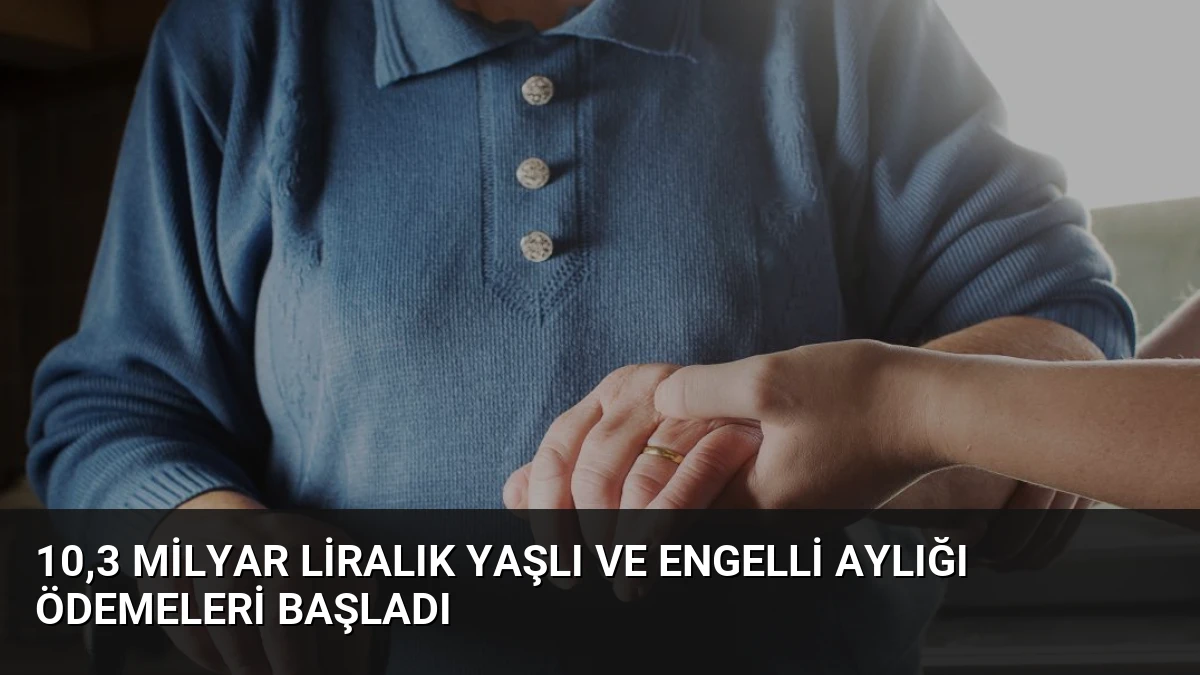 10,3 Milyar Liralık Yaşlı ve Engelli Aylığı Ödemeleri Başladı