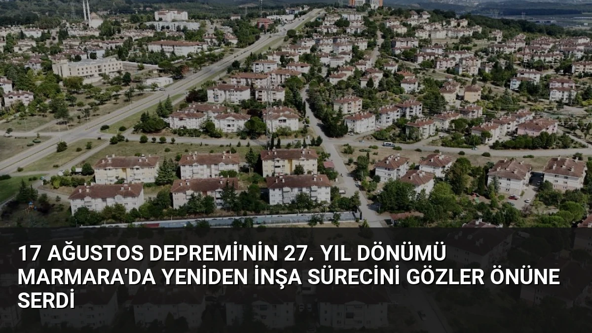 17 Ağustos Depremi’nin 27. Yıl Dönümü Marmara’da Yeniden İnşa Sürecini Gözler Önüne Serdi