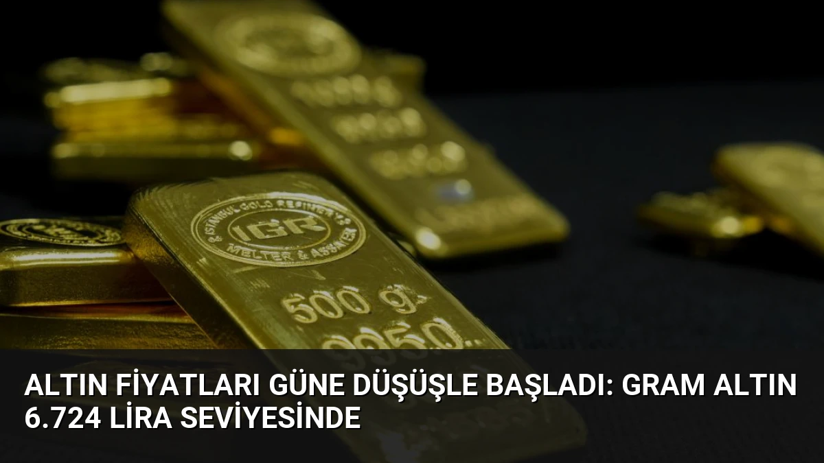 Altın Fiyatları Güne Düşüşle Başladı: Gram Altın 6.724 Lira Seviyesinde