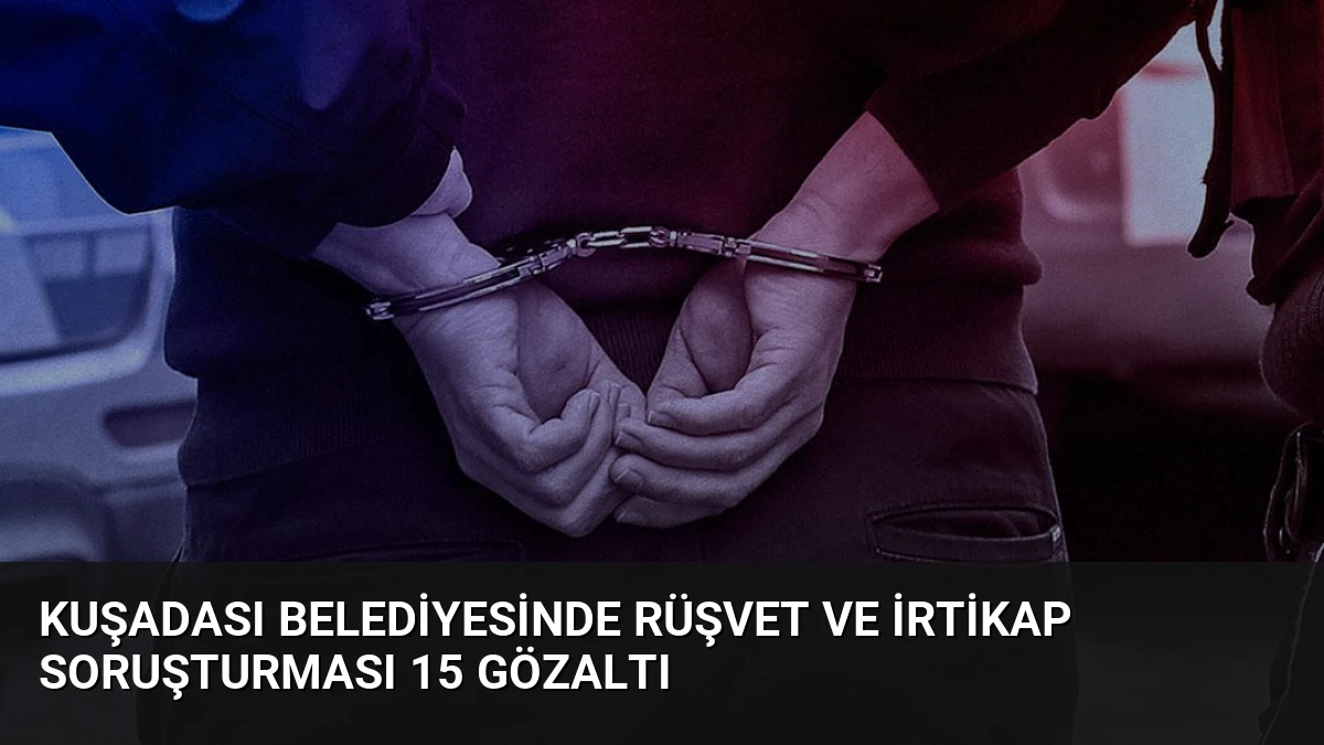 Kuşadası Belediyesinde Rüşvet ve İrtikap Soruşturması 15 Gözaltı