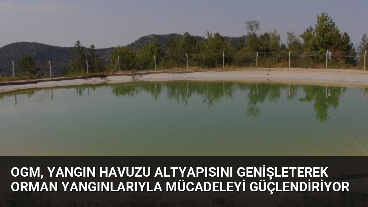 OGM, Yangın Havuzu Altyapısını Genişleterek Orman Yangınlarıyla Mücadeleyi Güçlendiriyor