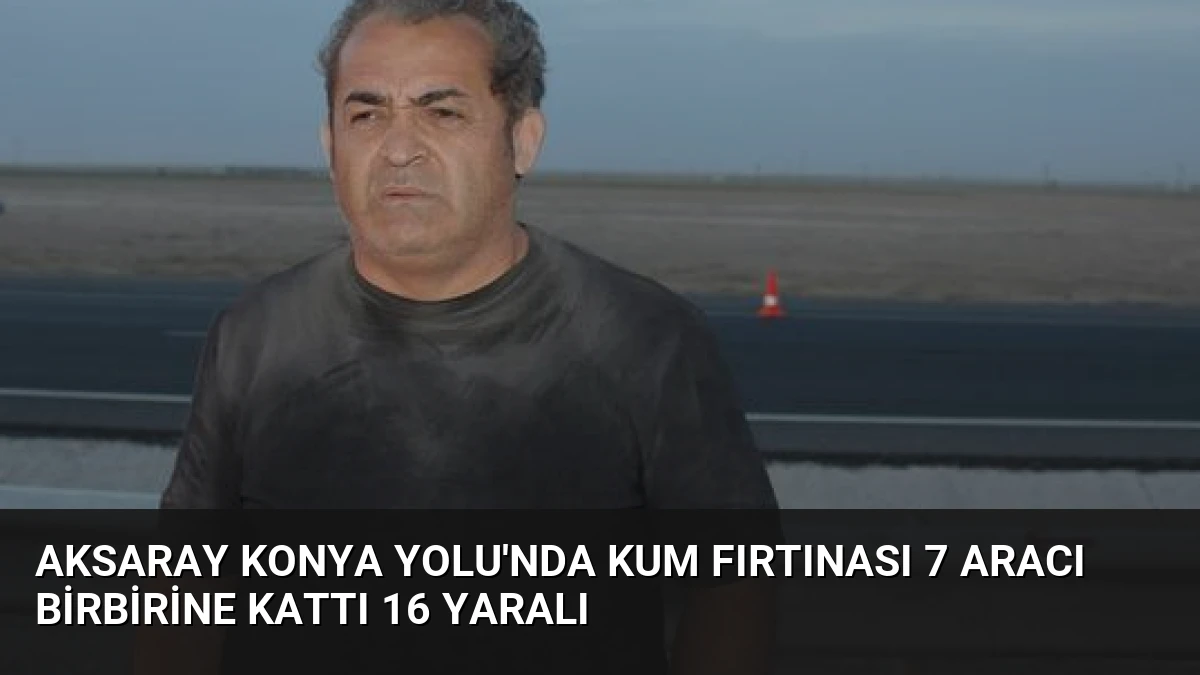 Aksaray Konya Yolu’nda Kum Fırtınası 7 Aracı Birbirine Kattı 16 Yaralı