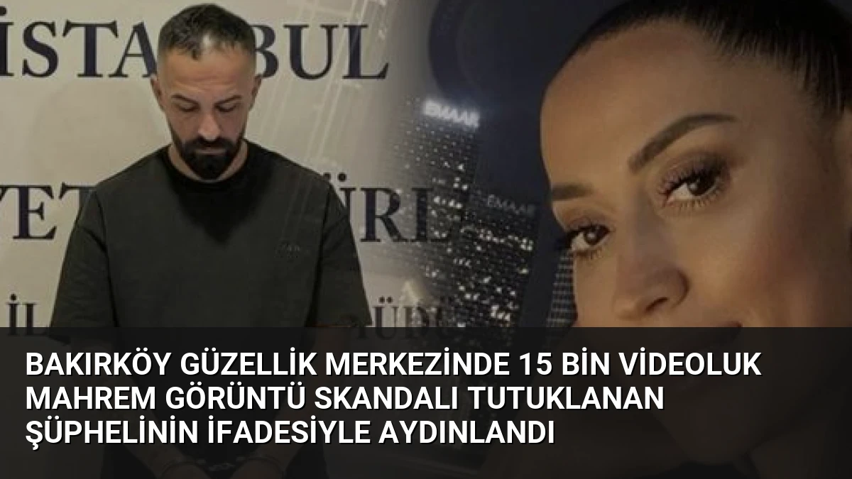 Bakırköy Güzellik Merkezinde 15 Bin Videoluk Mahrem Görüntü Skandalı Tutuklanan Şüphelinin İfadesiyle Aydınlandı