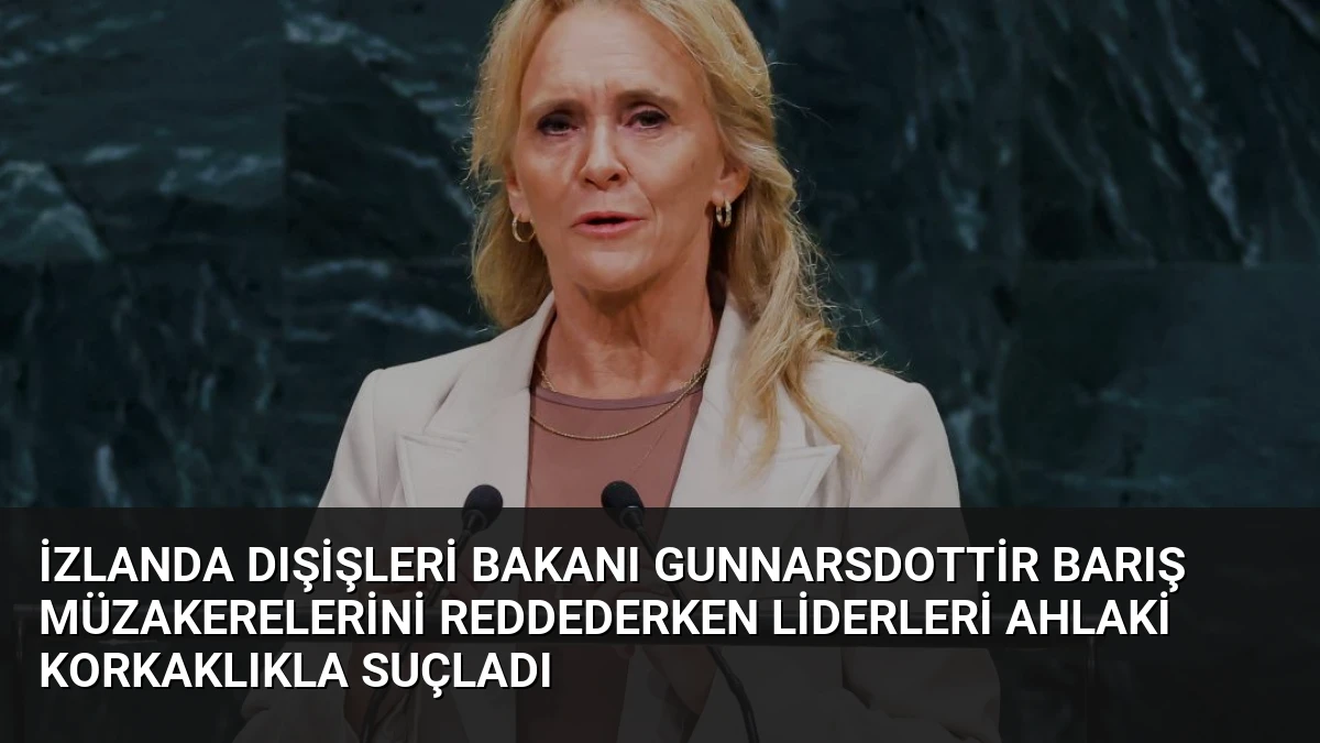 İzlanda Dışişleri Bakanı Gunnarsdottir Barış Müzakerelerini Reddederken Liderleri Ahlaki Korkaklıkla Suçladı